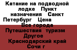 Катание на подводной лодке › Пункт назначения ­ Санкт-Петербург › Цена ­ 5 000 - Все города Путешествия, туризм » Другое   . Краснодарский край,Сочи г.